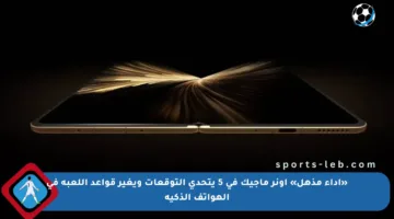 «أداء مذهل» أونر ماجيك في 5 يتحدى التوقعات ويغير قواعد اللعبة في الهواتف الذكية